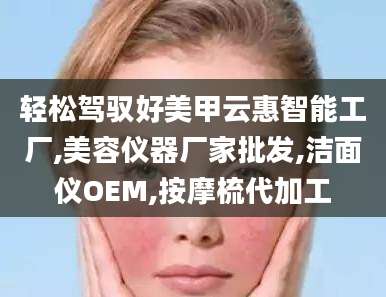 轻松驾驭好美甲云惠智能工厂,美容仪器厂家批发,洁面仪OEM,按摩梳代加工