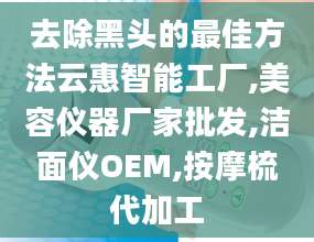 去除黑头的最佳方法云惠智能工厂,美容仪器厂家批发,洁面仪OEM,按摩梳代加工