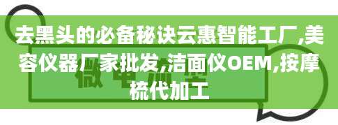 去黑头的必备秘诀云惠智能工厂,美容仪器厂家批发,洁面仪OEM,按摩梳代加工