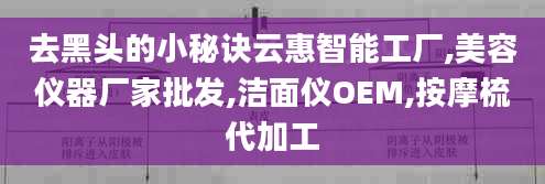 去黑头的小秘诀云惠智能工厂,美容仪器厂家批发,洁面仪OEM,按摩梳代加工