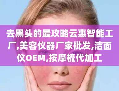 去黑头的最攻略云惠智能工厂,美容仪器厂家批发,洁面仪OEM,按摩梳代加工