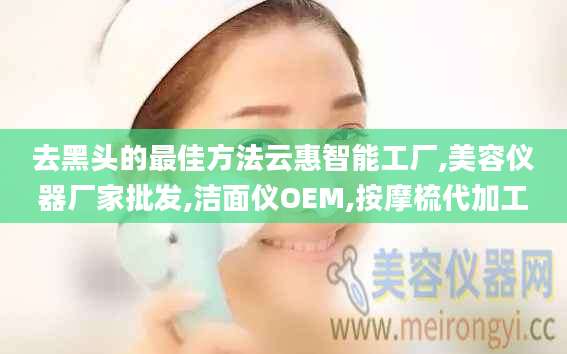 去黑头的最佳方法云惠智能工厂,美容仪器厂家批发,洁面仪OEM,按摩梳代加工