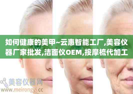 如何健康的美甲~云惠智能工厂,美容仪器厂家批发,洁面仪OEM,按摩梳代加工