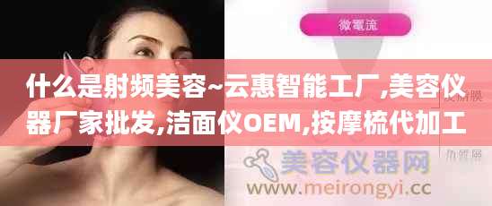 什么是射频美容~云惠智能工厂,美容仪器厂家批发,洁面仪OEM,按摩梳代加工