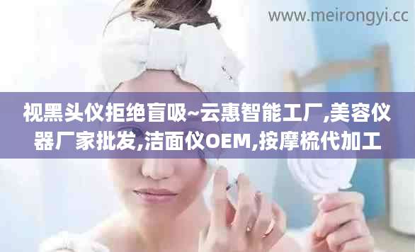 视黑头仪拒绝盲吸~云惠智能工厂,美容仪器厂家批发,洁面仪OEM,按摩梳代加工