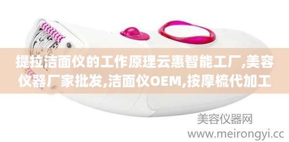 提拉洁面仪的工作原理云惠智能工厂,美容仪器厂家批发,洁面仪OEM,按摩梳代加工