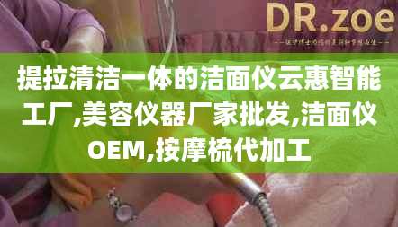 提拉清洁一体的洁面仪云惠智能工厂,美容仪器厂家批发,洁面仪OEM,按摩梳代加工