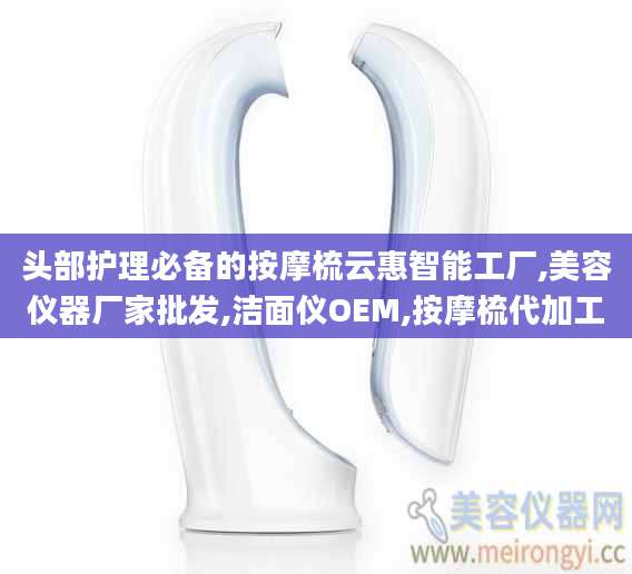 头部护理必备的按摩梳云惠智能工厂,美容仪器厂家批发,洁面仪OEM,按摩梳代加工