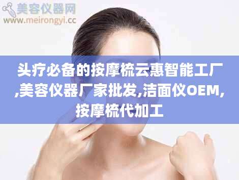 头疗必备的按摩梳云惠智能工厂,美容仪器厂家批发,洁面仪OEM,按摩梳代加工