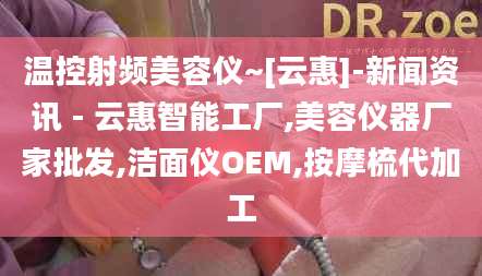 温控射频美容仪~[云惠]-新闻资讯 - 云惠智能工厂,美容仪器厂家批发,洁面仪OEM,按摩梳代加工