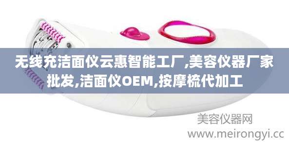 无线充洁面仪云惠智能工厂,美容仪器厂家批发,洁面仪OEM,按摩梳代加工