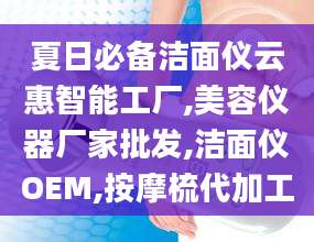 夏日必备洁面仪云惠智能工厂,美容仪器厂家批发,洁面仪OEM,按摩梳代加工