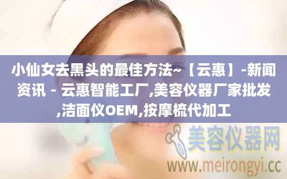 小仙女去黑头的最佳方法~【云惠】-新闻资讯 - 云惠智能工厂,美容仪器厂家批发,洁面仪OEM,按摩梳代加工