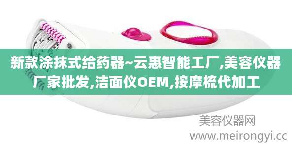 新款涂抹式给药器~云惠智能工厂,美容仪器厂家批发,洁面仪OEM,按摩梳代加工