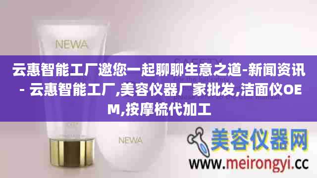 云惠智能工厂邀您一起聊聊生意之道-新闻资讯 - 云惠智能工厂,美容仪器厂家批发,洁面仪OEM,按摩梳代加工