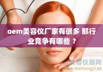 oem美容仪厂家有很多 那行业竞争有哪些 ？
