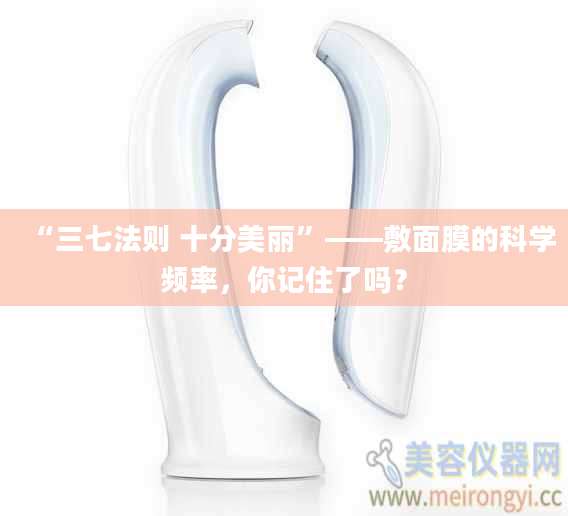 “三七法则 十分美丽”——敷面膜的科学频率，你记住了吗？