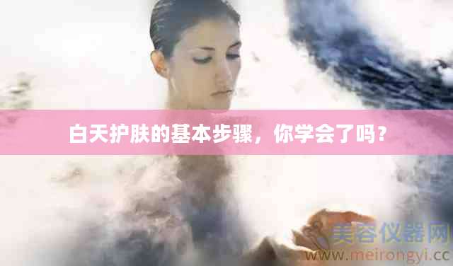 白天护肤的基本步骤，你学会了吗？