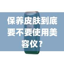 保养皮肤到底要不要使用美容仪？
