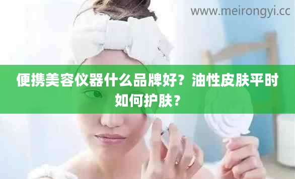 便携美容仪器什么品牌好？油性皮肤平时如何护肤？