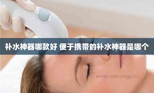补水神器哪款好 便于携带的补水神器是哪个
