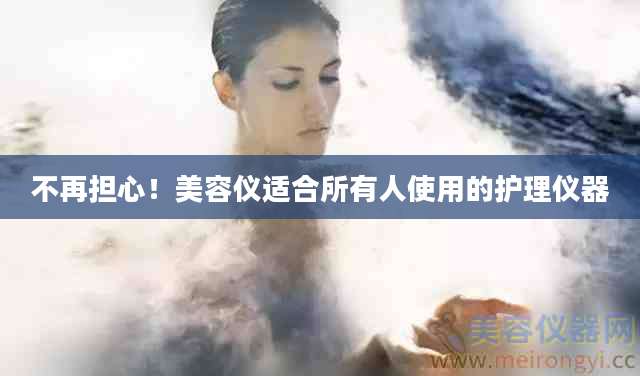 不再担心！美容仪适合所有人使用的护理仪器