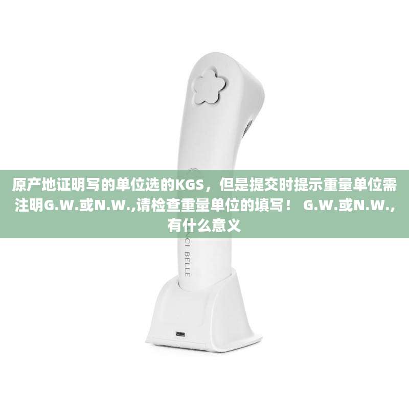 原产地证明写的单位选的KGS,但是提交时提示重量单位需注明G.W.或N.W.,请检查重量单位的填写! G.W.或N.W.,有什么意义
