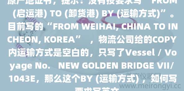 原产地证书,提示:没有按要求写“FROM (启运港) TO (卸货港) BY (运输方式)”。目前写的“FROM WEIHAI, CHINA TO INCHEON, KOREA” ,物流公司给的COPY内运输方式是空白的,只写了Vessel / Voyage No. NEW GOLDEN BRIDGE VII/1043E,那么这个BY (运输方式) ,如何写,要求写英文