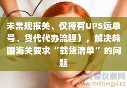 未常规报关、仅持有UPS运单号、货代代办流程),解决韩国海关要求“载货清单”的问题