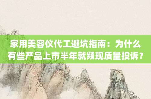 家用美容仪代工避坑指南:为什么有些产品上市半年就频现质量投诉?