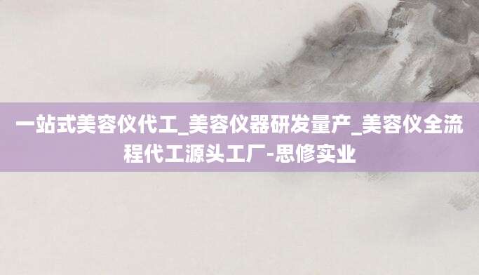 一站式美容仪代工_美容仪器研发量产_美容仪全流程代工源头工厂-思修实业
