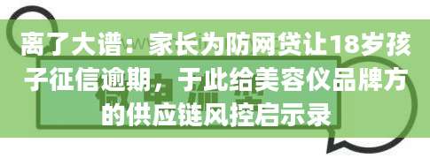 离了大谱:家长为防网贷让18岁孩子征信逾期,于此给美容仪品牌方的供应链风控启示录