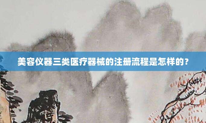 美容仪器三类医疗器械的注册流程是怎样的?